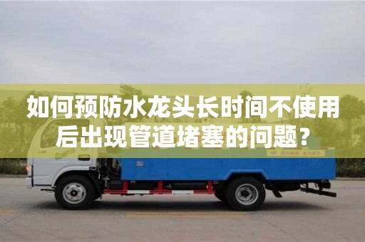 天津如何預防水龍頭長時間不使用后出現管道堵塞的問題？