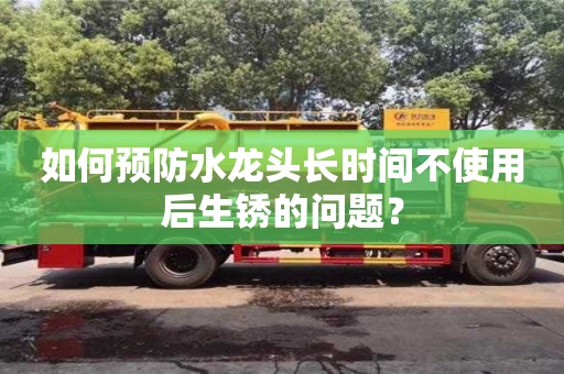 天津如何預(yù)防水龍頭長時間不使用后生銹的問題？