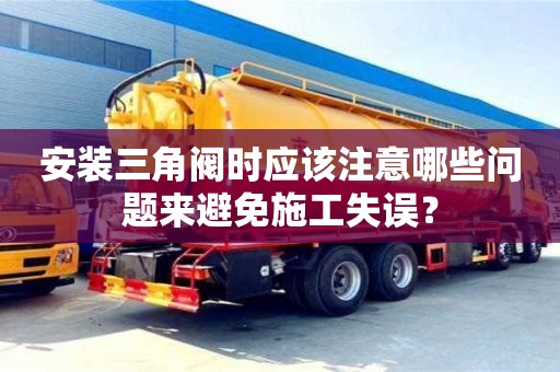 北京安裝三角閥時應該注意哪些問題來避免施工失誤？