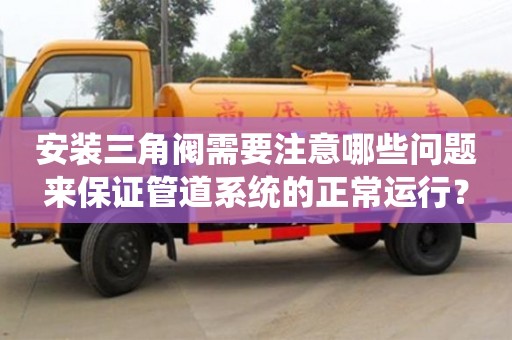天津安裝三角閥需要注意哪些問題來保證管道系統的正常運行？