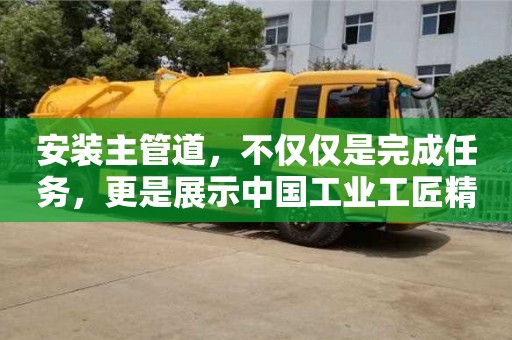 紹興安裝主管道，不僅僅是完成任務，更是展示中國工業工匠精神的舞臺
