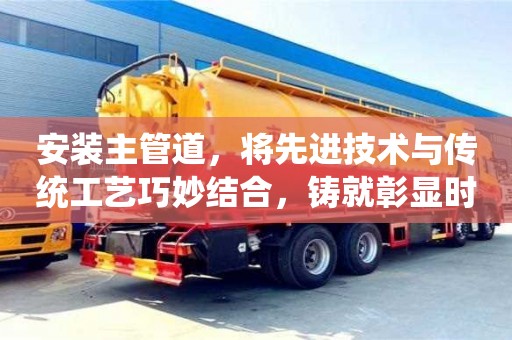 天津安裝主管道，將先進(jìn)技術(shù)與傳統(tǒng)工藝巧妙結(jié)合，鑄就彰顯時(shí)代性的建筑力作
