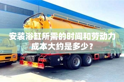 天津安裝浴缸所需的時間和勞動力成本大約是多少？