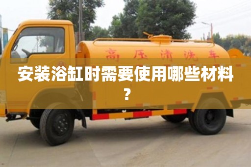 北京安裝浴缸時需要使用哪些材料？