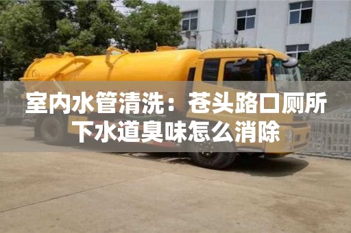 北京室內(nèi)水管清洗：蒼頭路口廁所下水道臭味怎么消除