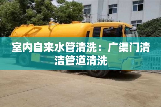 重慶室內自來水管清洗：廣渠門清潔管道清洗