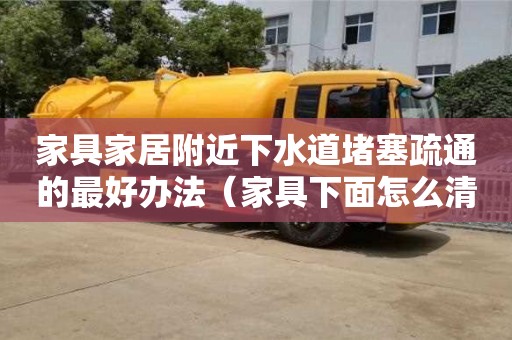 紹興家具家居附近下水道堵塞疏通的最好辦法（家具下面怎么清潔）
