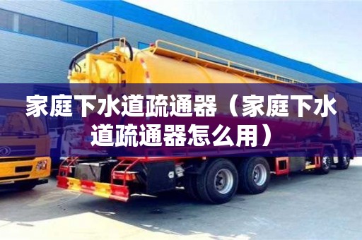 紹興家庭下水道疏通器（家庭下水道疏通器怎么用）