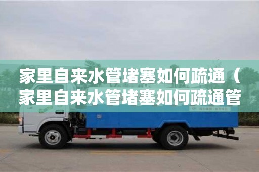 北京家里自來水管堵塞如何疏通（家里自來水管堵塞如何疏通管道）