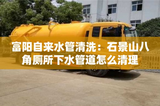 重慶富陽自來水管清洗：石景山八角廁所下水管道怎么清理