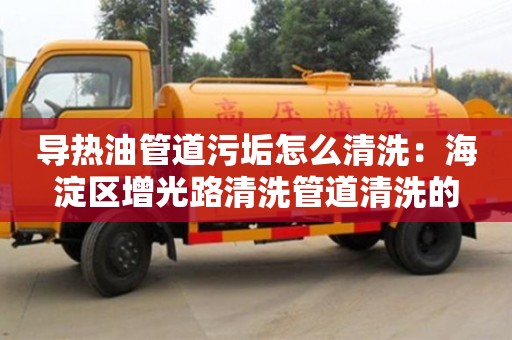 紹興導(dǎo)熱油管道污垢怎么清洗：海淀區(qū)增光路清洗管道清洗的