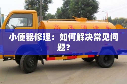 北京小便器修理：如何解決常見問題？