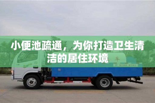 北京小便池疏通，為你打造衛生清潔的居住環境
