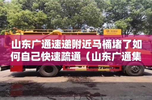 天津山東廣通速遞附近馬桶堵了如何自己快速疏通（山東廣通集團）
