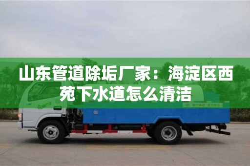 紹興山東管道除垢廠家：海淀區西苑下水道怎么清潔
