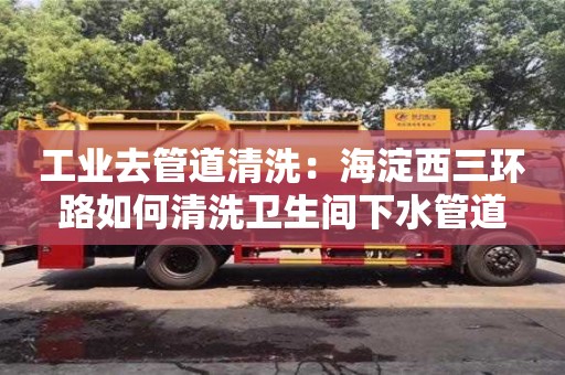 紹興工業去管道清洗：海淀西三環路如何清洗衛生間下水管道