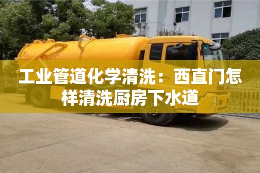 紹興工業管道化學清洗：西直門怎樣清洗廚房下水道