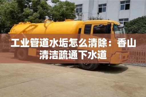 紹興工業管道水垢怎么清除：香山清潔疏通下水道