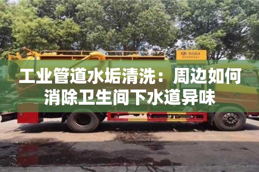 工業管道水垢清洗：周邊如何消除衛生間下水道異味