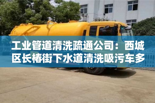 紹興工業(yè)管道清洗疏通公司：西城區(qū)長椿街下水道清洗吸污車多少錢