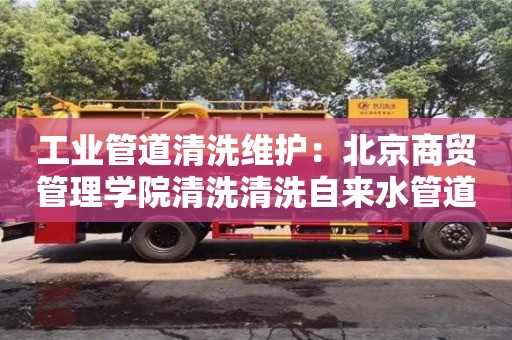 紹興工業(yè)管道清洗維護：北京商貿(mào)管理學院清洗清洗自來水管道