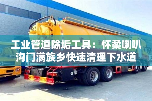 紹興工業管道除垢工具：懷柔喇叭溝門滿族鄉快速清理下水道