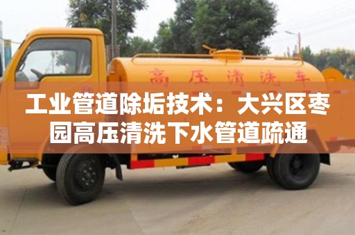 紹興工業管道除垢技術：大興區棗園高壓清洗下水管道疏通