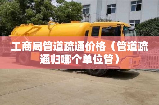 工商局管道疏通價格(管道疏通歸哪個單位管) 工商局管道疏通價格(管道疏通歸哪個單位管)