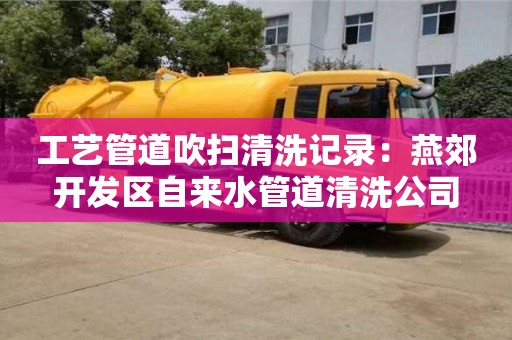 北京工藝管道吹掃清洗記錄：燕郊開發(fā)區(qū)自來水管道清洗公司