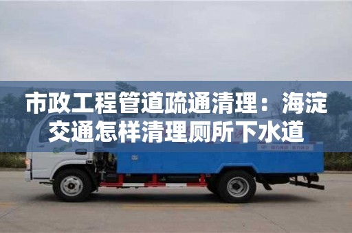 市政工程管道疏通清理：海淀交通怎樣清理廁所下水道