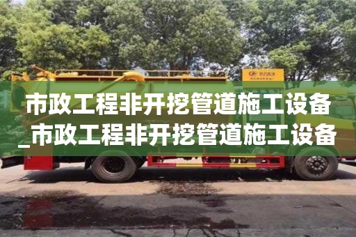 貴陽市政工程非開挖管道施工設(shè)備_市政工程非開挖管道施工設(shè)備清單