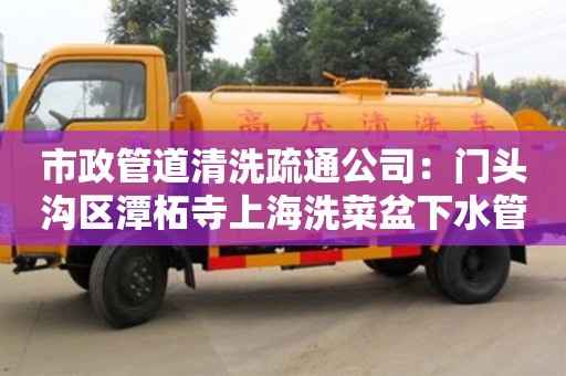 市政管道清洗疏通公司：門頭溝區潭柘寺上海洗菜盆下水管道疏通