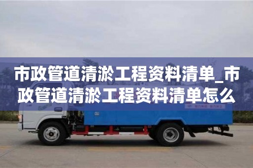 寧波市政管道清淤工程資料清單_市政管道清淤工程資料清單怎么寫