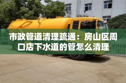 寧波市政管道清理疏通：房山區(qū)周口店下水道的管怎么清理