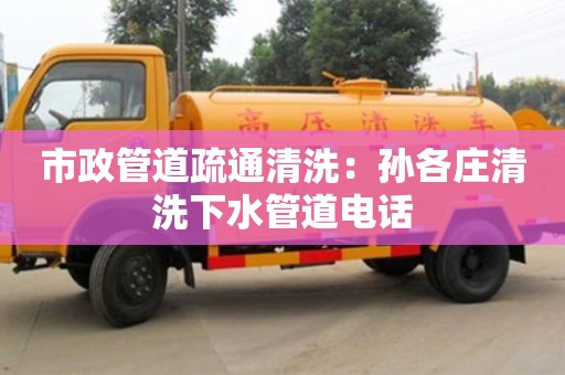 市政管道疏通清洗：孫各莊清洗下水管道電話
