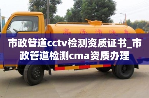 貴陽市政管道cctv檢測(cè)資質(zhì)證書_市政管道檢測(cè)cma資質(zhì)辦理