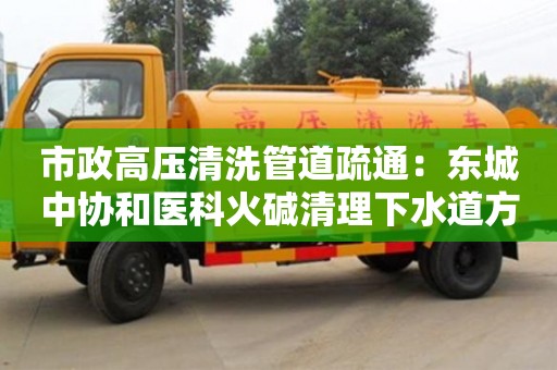 市政高壓清洗管道疏通：東城中協和醫科火堿清理下水道方法