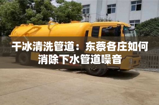 干冰清洗管道：東蔡各莊如何消除下水管道噪音