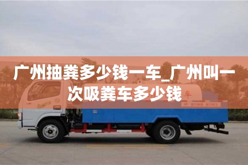 廣州抽糞多少錢一車_廣州叫一次吸糞車多少錢