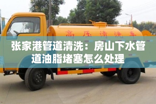 北京張家港管道清洗：房山下水管道油脂堵塞怎么處理