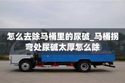北京怎么去除馬桶里的尿堿_馬桶拐彎處尿堿太厚怎么除