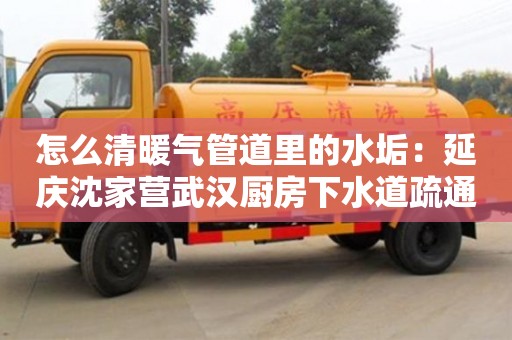 怎么清暖氣管道里的水垢：延慶沈家營武漢廚房下水道疏通