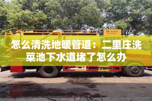 北京怎么清洗地暖管道：二里莊洗菜池下水道堵了怎么辦
