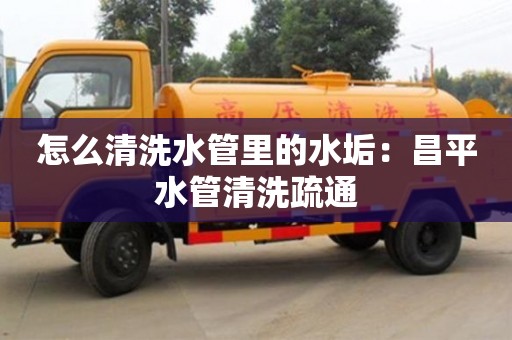 長沙怎么清洗水管里的水垢：昌平水管清洗疏通