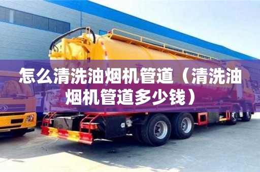 怎么清洗油煙機(jī)管道（清洗油煙機(jī)管道多少錢）