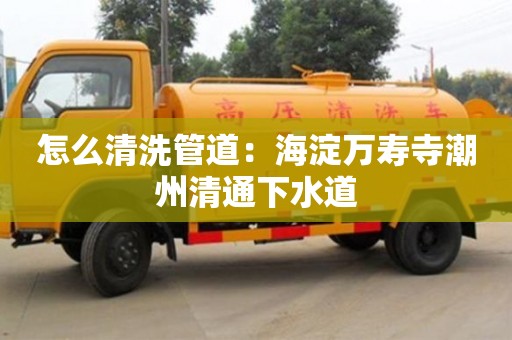 怎么清洗管道：海淀萬(wàn)壽寺潮州清通下水道