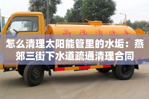 長沙怎么清理太陽能管里的水垢：燕郊三街下水道疏通清理合同