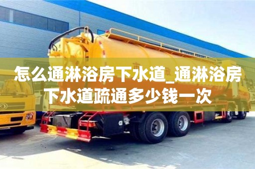 北京怎么通淋浴房下水道_通淋浴房下水道疏通多少錢一次