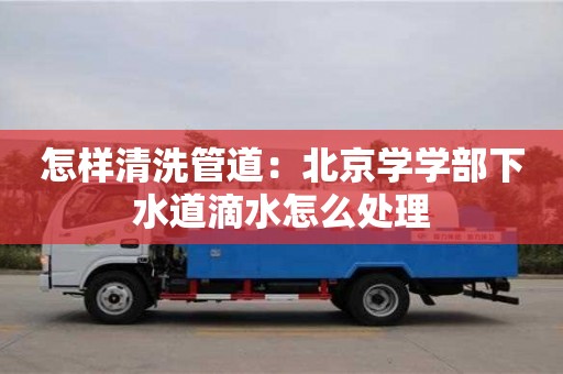 紹興怎樣清洗管道：北京學學部下水道滴水怎么處理