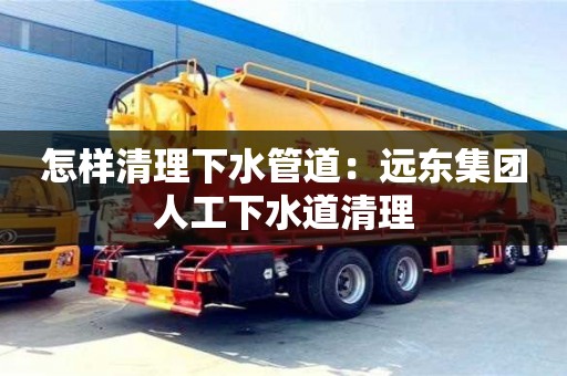 蘇州怎樣清理下水管道：遠東集團人工下水道清理